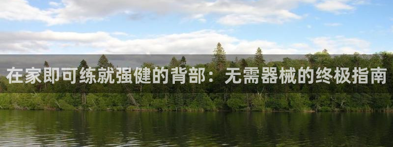 尊龙凯时平台正规吗：在家即可练就强健的背部：无需器械
