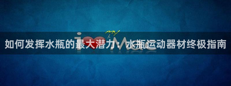 尊龙凯时集团：如何发挥水瓶的最大潜力：水瓶运动器材终