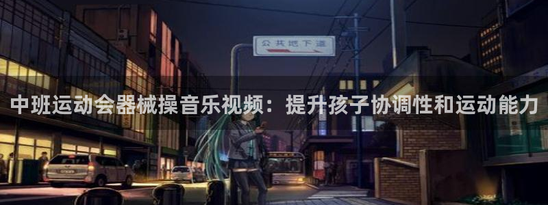 尊龙人生就是博下载：中班运动会器械操音乐视频：提升孩