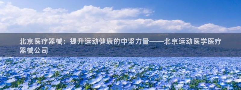 尊龙凯时网站不让提款：北京医疗器械：提升运动健康的中