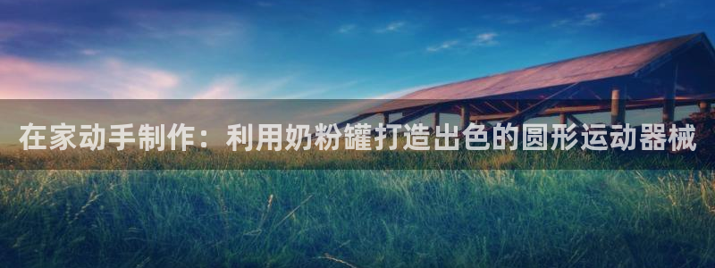 尊龙z6平台：在家动手制作：利用奶粉罐打造出色的圆形