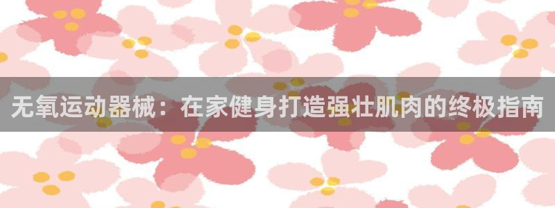 尊龙ag旗舰厅登陆：无氧运动器械：在家健身打造强壮肌