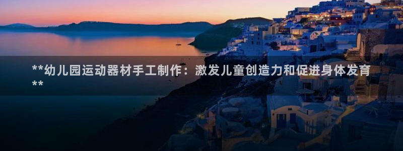 尊龙凯时怎么注销账号：**幼儿园运动器材手工制作：激
