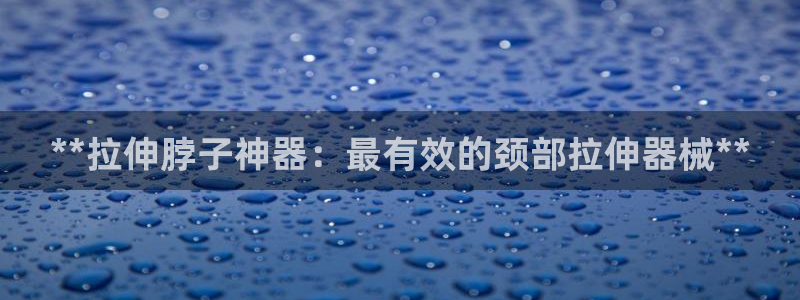 凯时是AG优质运营商：**拉伸脖子神器：最有效的颈部