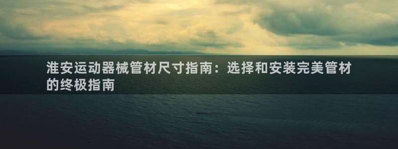 尊龙人生就是博客服：淮安运动器械管材尺寸指南：选择和