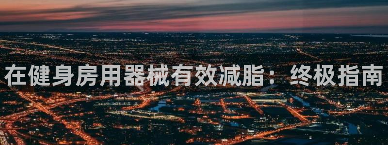 凯时尊龙官网网址：在健身房用器械有效减脂：终极指南