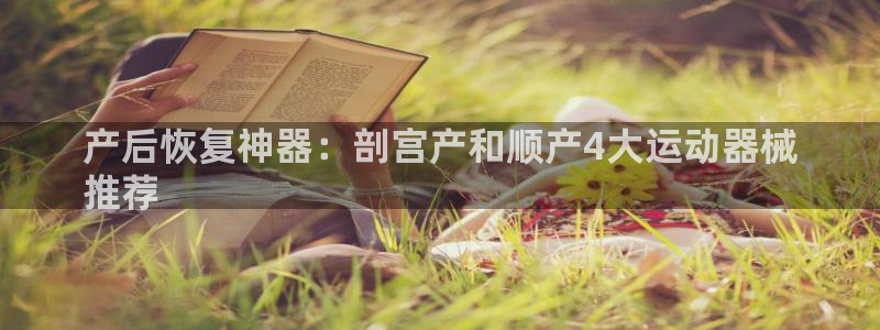 尊龙凯时存款不上分：产后恢复神器：剖宫产和顺产4大运