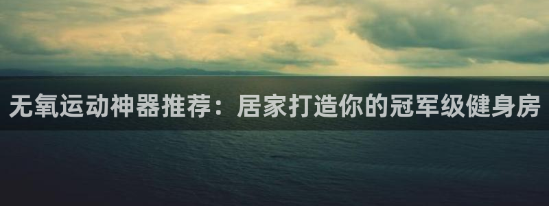凯时app官方首页：无氧运动神器推荐：居家打造你的冠