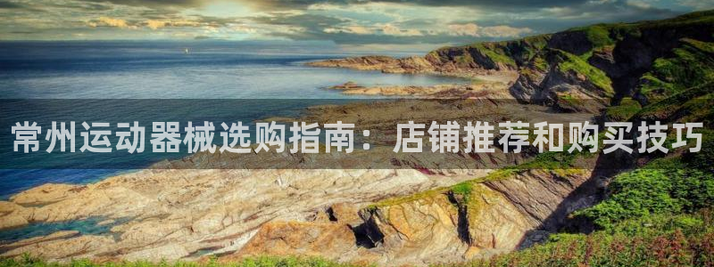 尊龙旗舰厅app：常州运动器械选购指南：店铺推荐和购