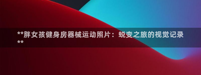 d88尊龙官网登录免费下载：**胖女孩健身房器械运动