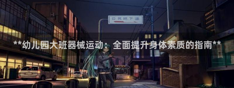 尊龙官网APP下载：**幼儿园大班器械运动：全面提升