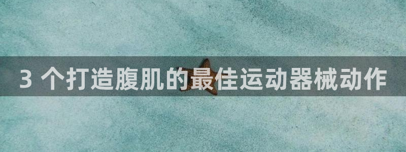 尊龙一生也走不出自己的童年：3 个打造腹肌的最佳运动