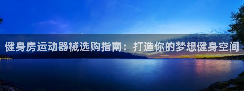 尊龙专访：健身房运动器械选购指南：打造你的梦想健身空
