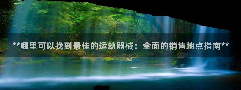 尊龙ag旗舰厅手机版：**哪里可以找到最佳的运动器械