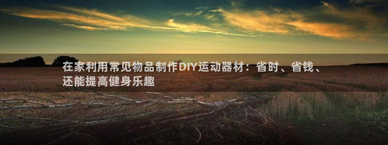 尊龙人生就是博旧版：在家利用常见物品制作DIY运动器