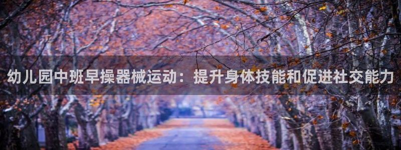 尊龙凯时人生就是搏客户：幼儿园中班早操器械运动：提升