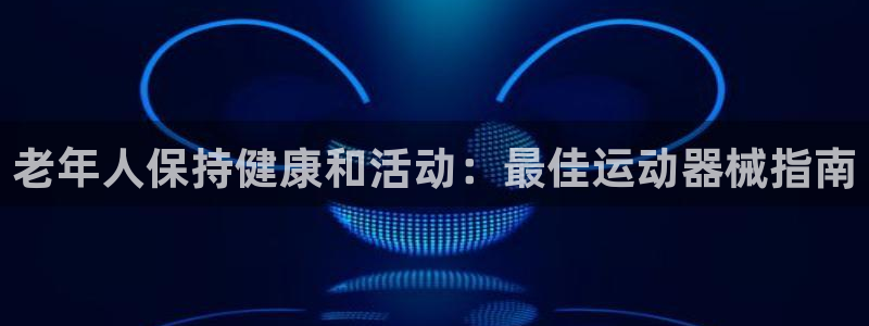 尊龙凯时的生产设备：老年人保持健康和活动：最佳运动器