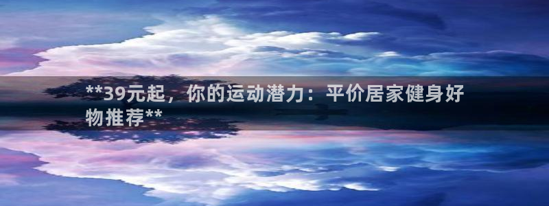 AG尊龙登陆网址：**39元起，你的运动潜力：平价居