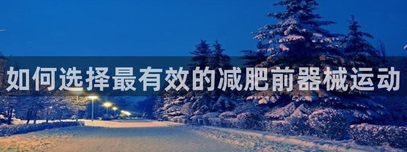 尊龙d88皆选ag发财网：如何选择最有效的减肥前器械