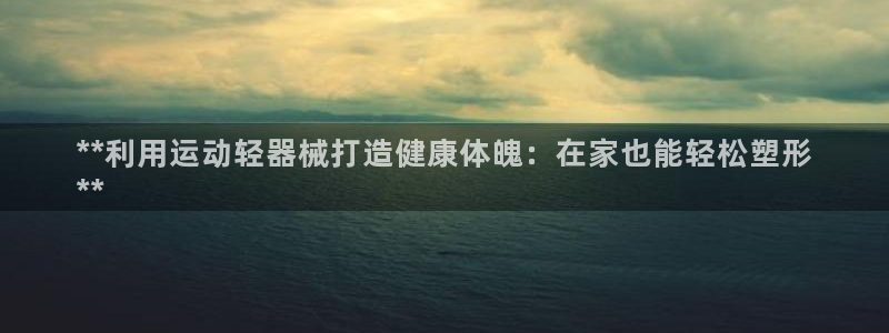 尊龙凯时平台不给出款怎么办：**利用运动轻器械打造健