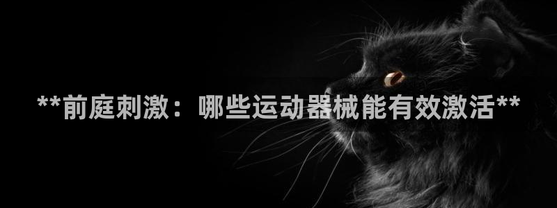 尊龙d88会员：**前庭刺激：哪些运动器械能有效激活