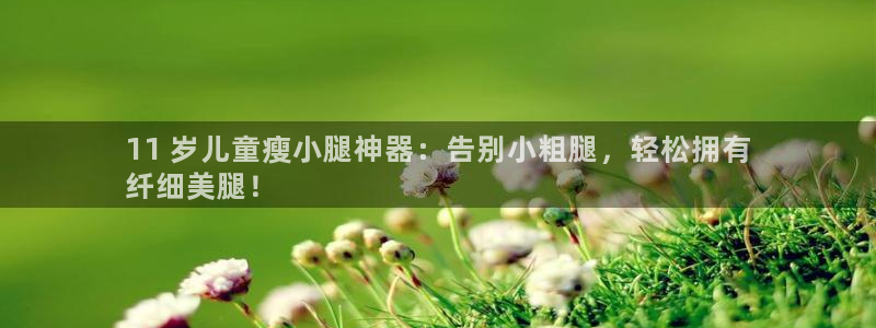 尊龙现金：11 岁儿童瘦小腿神器：告别小粗腿，轻松拥