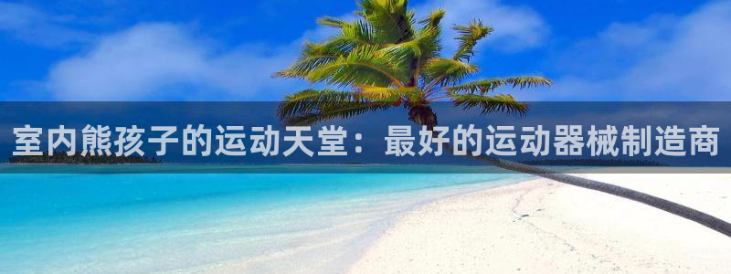 z6尊龙凯时旗舰厅：室内熊孩子的运动天堂：最好的运动