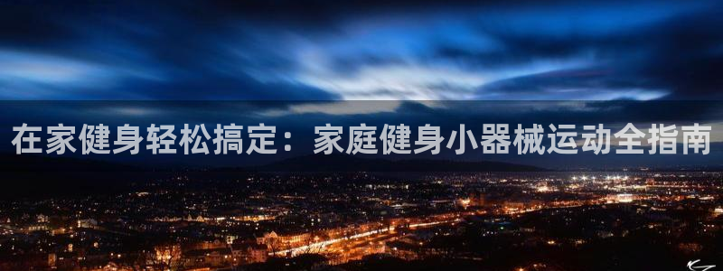 尊龙网站注册站注册：在家健身轻松搞定：家庭健身小器械运动全指