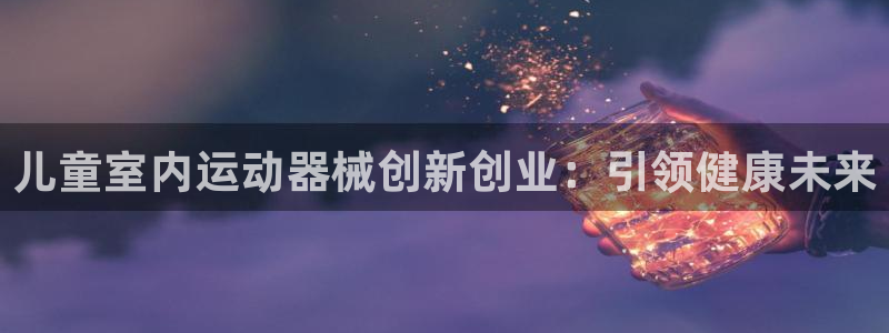尊龙凯时台子：儿童室内运动器械创新创业：引领健康未来