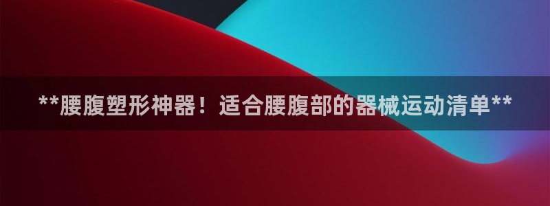 凯时k66官方发布：**腰腹塑形神器！适合腰腹部的器