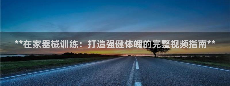 凯时赢来就送38：**在家器械训练：打造强健体魄的完