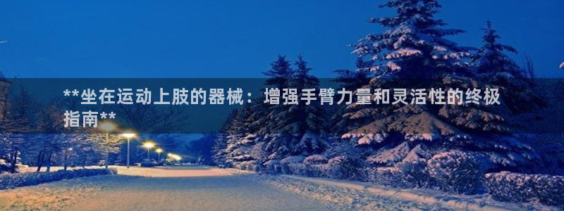 尊龙 am i blue：**坐在运动上肢的器械：增