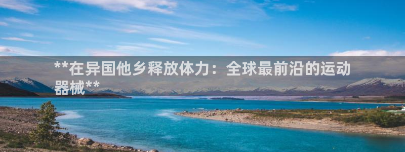 尊龙目前在哪：**在异国他乡释放体力：全球最前沿的运