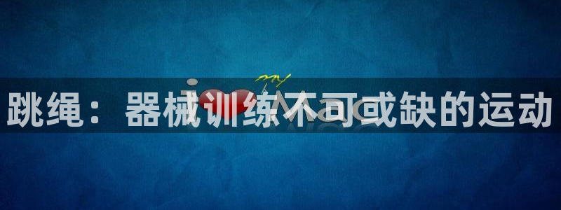 尊龙凯时赞助：跳绳：器械训练不可或缺的运动
