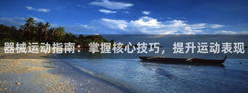 尊龙凯时登陆：器械运动指南：掌握核心技巧，提升运动表
