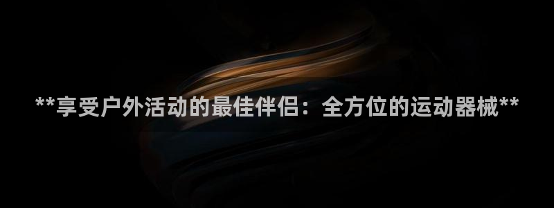 尊龙现金一下指导AG发财网：**享受户外活动的最佳伴