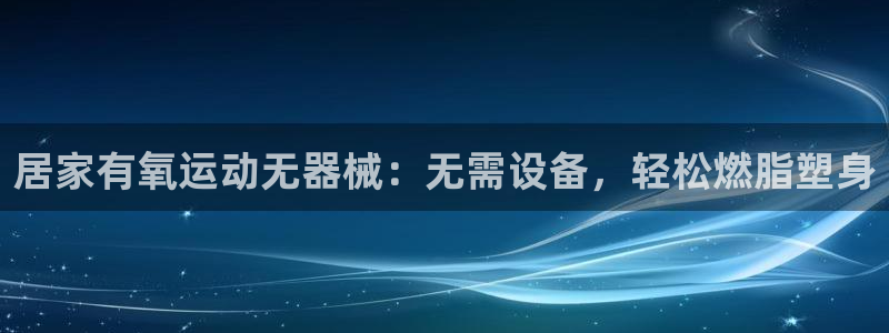 尊龙凯时 - 人生就是搏手机登录：居家有氧运动无器械