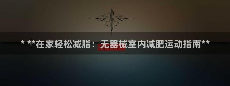 尊龙官网注册：* **在家轻松减脂：无器械室内减肥运