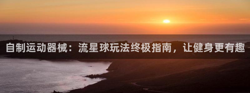 Z6尊龙凯时登录：自制运动器械：流星球玩法终极指南，