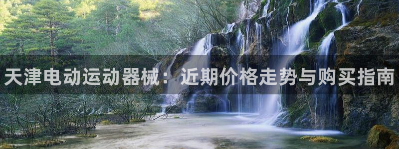 凯时k8娱乐唯一官网：天津电动运动器械：近期价格走势
