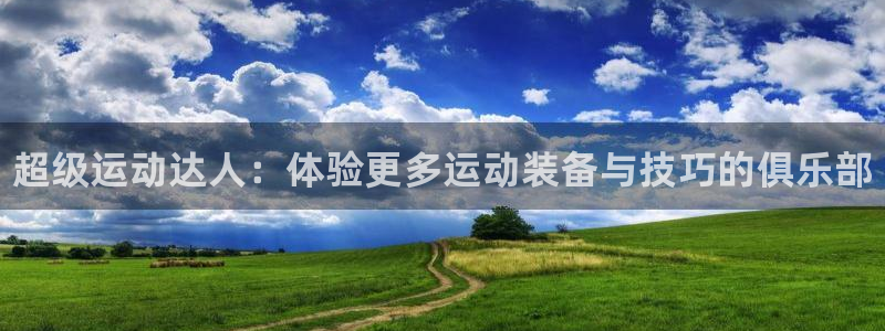 尊龙官网网站：超级运动达人：体验更多运动装备与技巧的