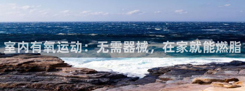 尊龙凯时网站怎么样：室内有氧运动：无需器械，在家就能