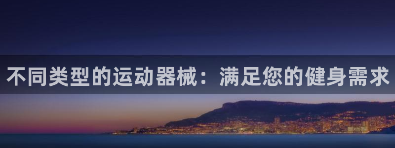 尊龙凯时输钱的原因：不同类型的运动器械：满足您的健身