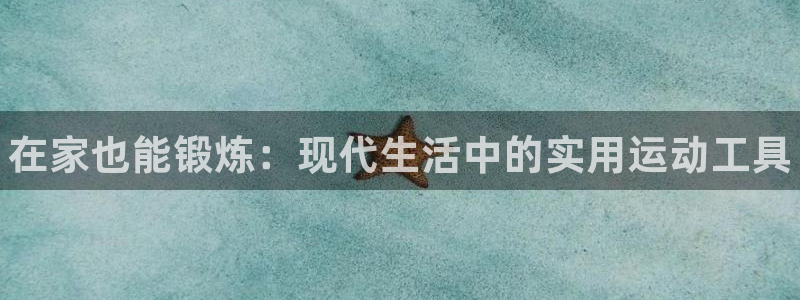 尊龙官网网页版：在家也能锻炼：现代生活中的实用运动工具