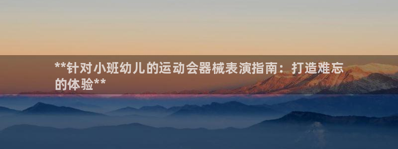 尊龙注册码：**针对小班幼儿的运动会器械表演指南：打