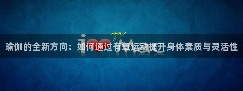 尊龙人生就是博旗舰厅：瑜伽的全新方向：如何通过有氧运动提升身